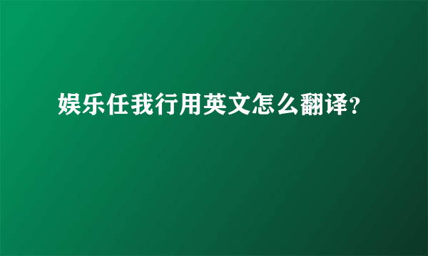 娱乐任我行用英文怎么翻译？