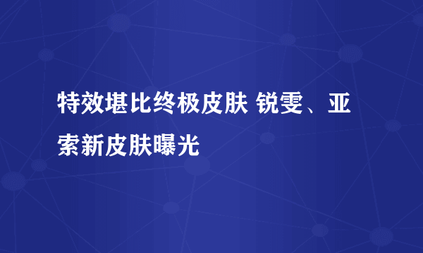 特效堪比终极皮肤 锐雯、亚索新皮肤曝光