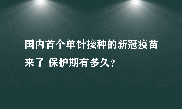 国内首个单针接种的新冠疫苗来了 保护期有多久？