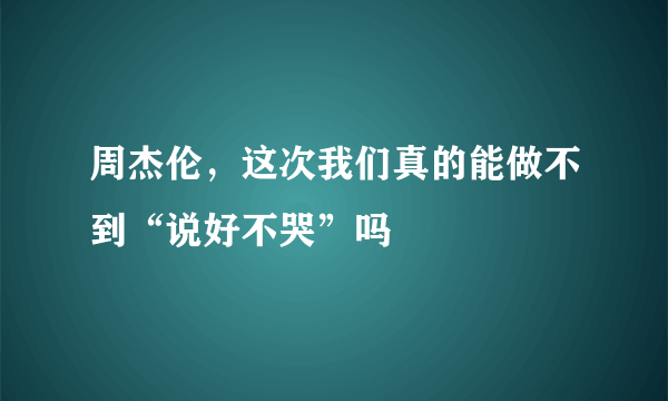 周杰伦，这次我们真的能做不到“说好不哭”吗