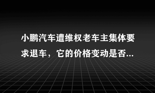 小鹏汽车遭维权老车主集体要求退车，它的价格变动是否属正常？