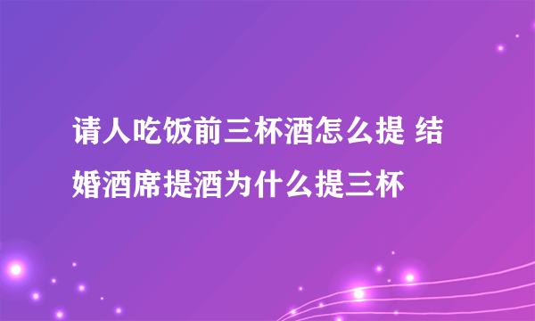 请人吃饭前三杯酒怎么提 结婚酒席提酒为什么提三杯