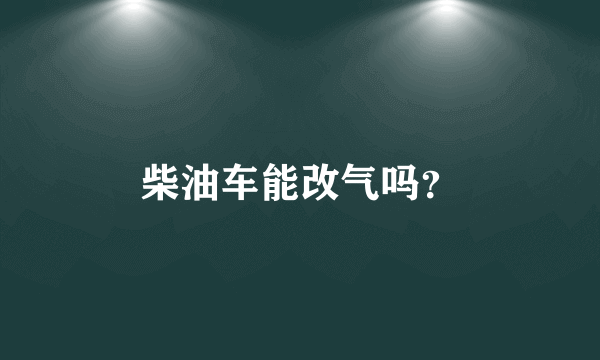 柴油车能改气吗？