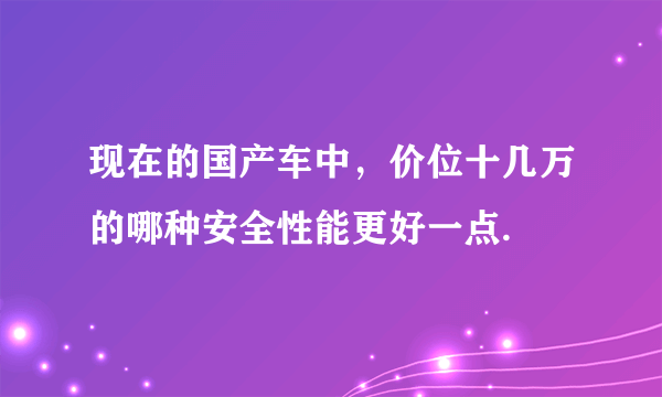 现在的国产车中，价位十几万的哪种安全性能更好一点.