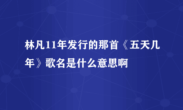 林凡11年发行的那首《五天几年》歌名是什么意思啊