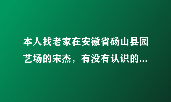 本人找老家在安徽省砀山县园艺场的宋杰，有没有认识的？联系下