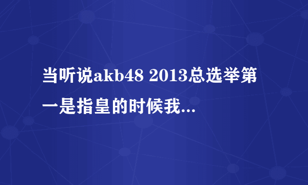 当听说akb48 2013总选举第一是指皇的时候我感叹.妹子们的末路到了!