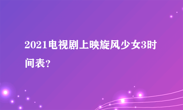 2021电视剧上映旋风少女3时间表？