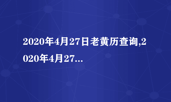 2020年4月27日老黄历查询,2020年4月27日万年历黄道吉日