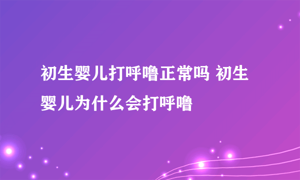 初生婴儿打呼噜正常吗 初生婴儿为什么会打呼噜