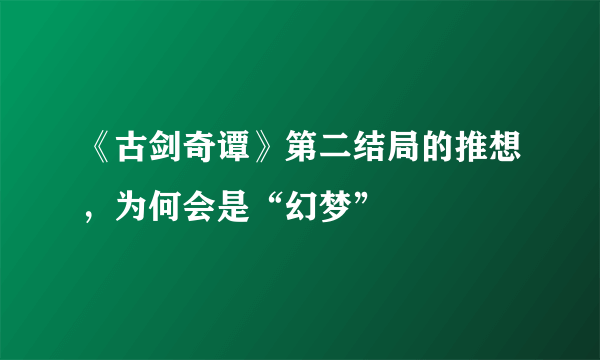 《古剑奇谭》第二结局的推想，为何会是“幻梦”