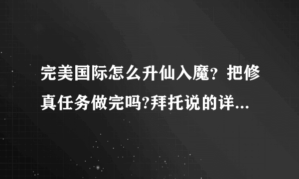 完美国际怎么升仙入魔？把修真任务做完吗?拜托说的详细点，谢谢！