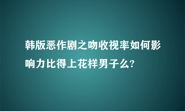 韩版恶作剧之吻收视率如何影响力比得上花样男子么?