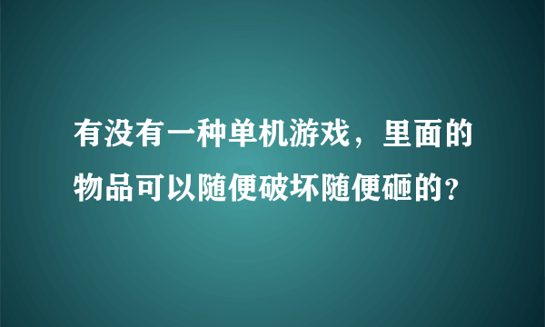 有没有一种单机游戏，里面的物品可以随便破坏随便砸的？