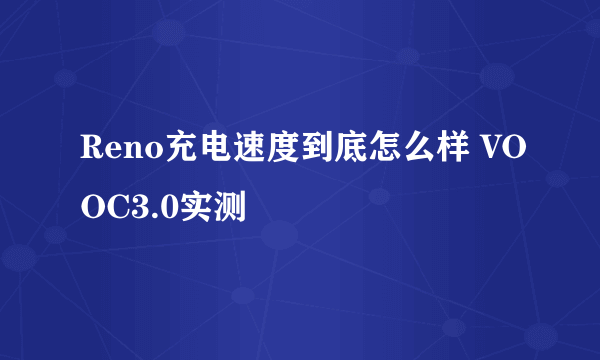 Reno充电速度到底怎么样 VOOC3.0实测