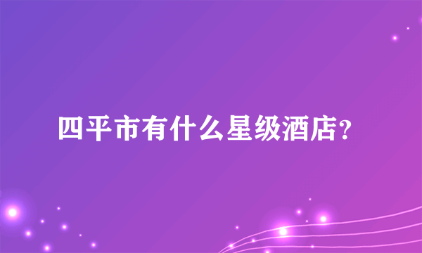 四平市有什么星级酒店？