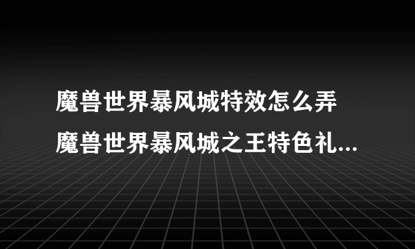 魔兽世界暴风城特效怎么弄 魔兽世界暴风城之王特色礼物DIY