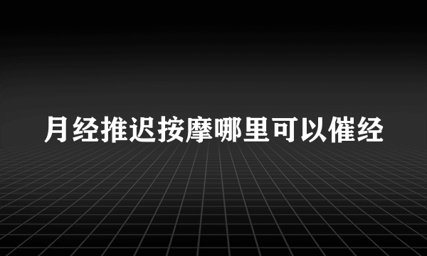 月经推迟按摩哪里可以催经