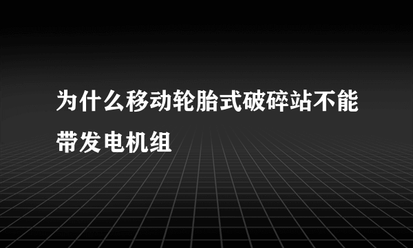 为什么移动轮胎式破碎站不能带发电机组