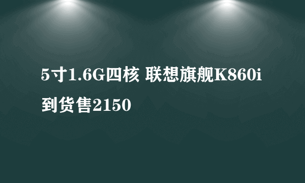 5寸1.6G四核 联想旗舰K860i到货售2150