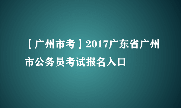 【广州市考】2017广东省广州市公务员考试报名入口