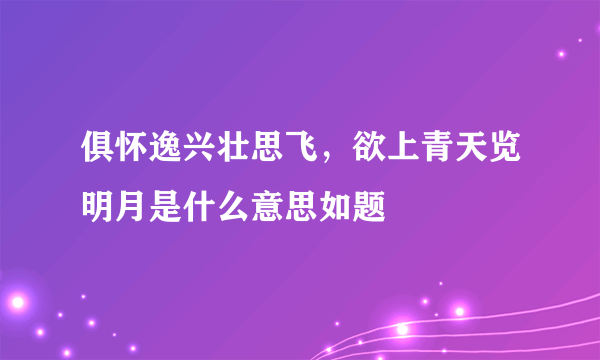 俱怀逸兴壮思飞，欲上青天览明月是什么意思如题