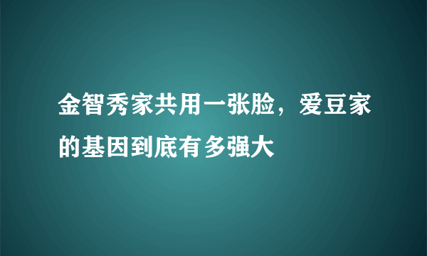 金智秀家共用一张脸，爱豆家的基因到底有多强大