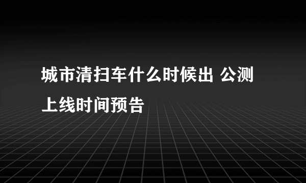 城市清扫车什么时候出 公测上线时间预告