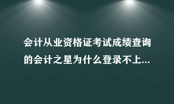 会计从业资格证考试成绩查询的会计之星为什么登录不上还有点成绩查询为什么什么都不显示