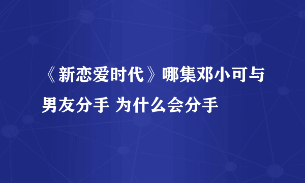 《新恋爱时代》哪集邓小可与男友分手 为什么会分手