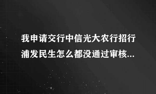 我申请交行中信光大农行招行浦发民生怎么都没通过审核啊？就工商银行信用卡通过