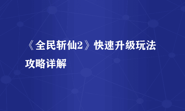 《全民斩仙2》快速升级玩法攻略详解