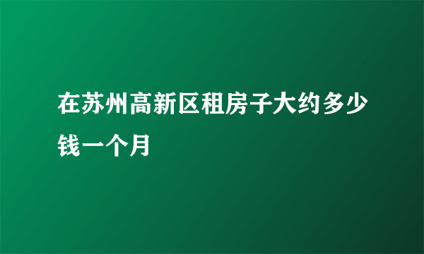 在苏州高新区租房子大约多少钱一个月