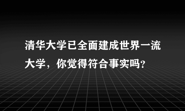 清华大学已全面建成世界一流大学，你觉得符合事实吗？