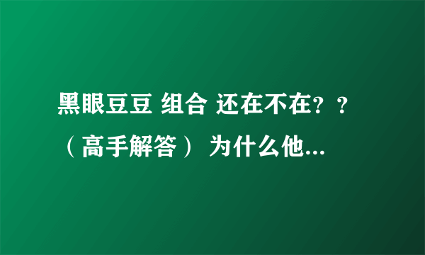 黑眼豆豆 组合 还在不在？？（高手解答） 为什么他们这么久都没有出新歌？