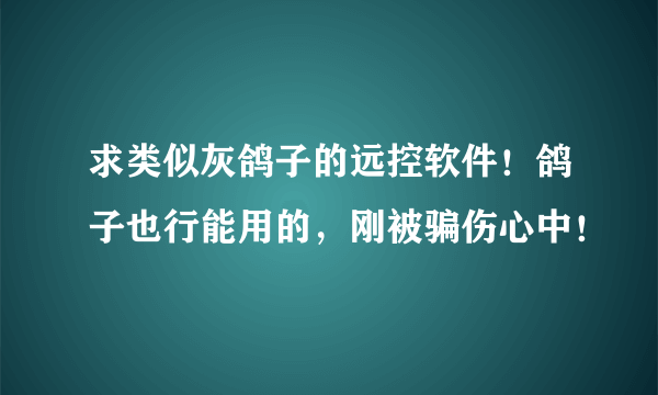 求类似灰鸽子的远控软件！鸽子也行能用的，刚被骗伤心中！