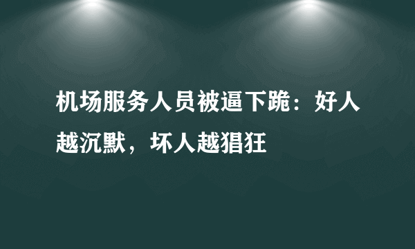 机场服务人员被逼下跪：好人越沉默，坏人越猖狂