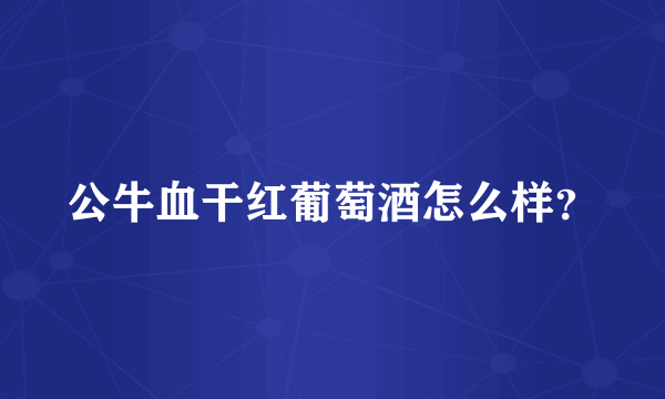 公牛血干红葡萄酒怎么样？