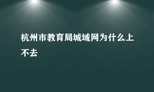 杭州市教育局城域网为什么上不去