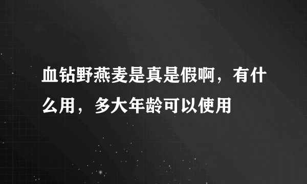 血钻野燕麦是真是假啊，有什么用，多大年龄可以使用