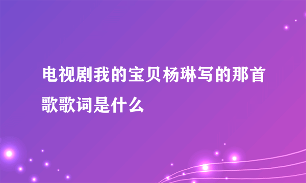 电视剧我的宝贝杨琳写的那首歌歌词是什么