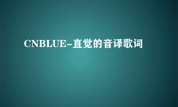 CNBLUE-直觉的音译歌词