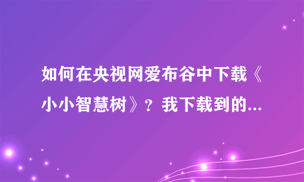 如何在央视网爱布谷中下载《小小智慧树》？我下载到的只有广告。谢谢！