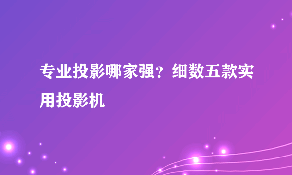 专业投影哪家强？细数五款实用投影机