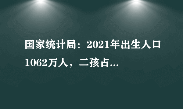 国家统计局：2021年出生人口1062万人，二孩占比超4成