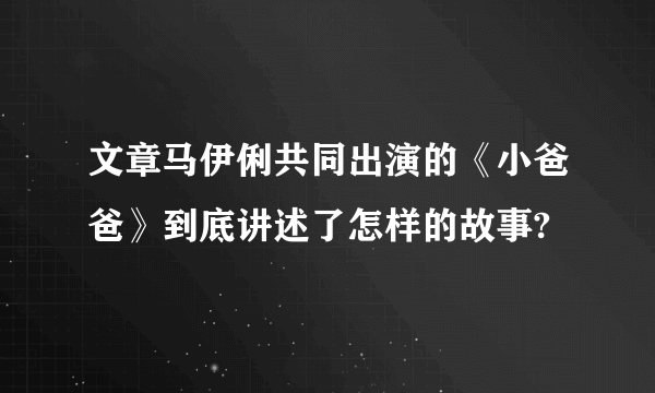 文章马伊俐共同出演的《小爸爸》到底讲述了怎样的故事?