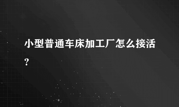 小型普通车床加工厂怎么接活？