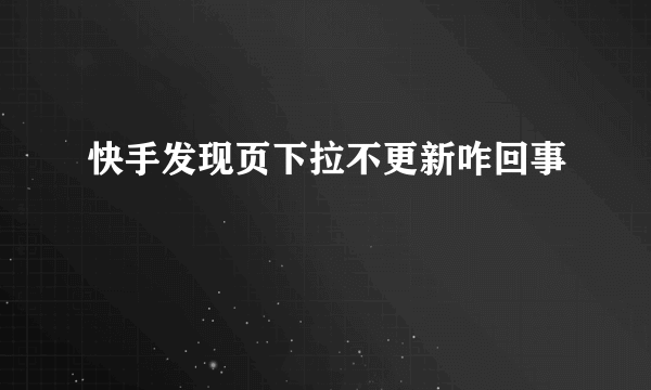 快手发现页下拉不更新咋回事