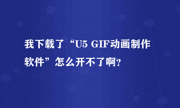 我下载了“U5 GIF动画制作软件”怎么开不了啊？