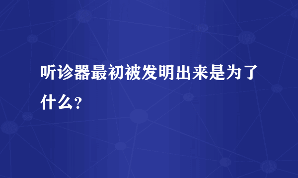 听诊器最初被发明出来是为了什么？